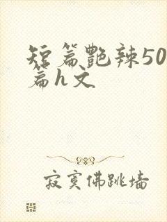 短篇艳辣500篇h文