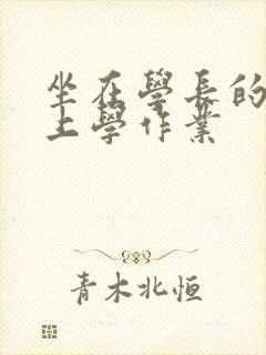 坐在学长的棒棒上学作业