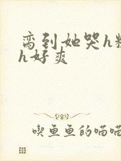 脔到她哭h粗话h好爽