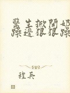 医生掀开奶罩边躁边狠狠躁视频