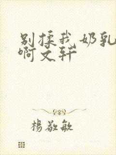 别揉我奶乳嗯～啊文轩