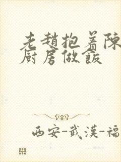 老赵抱着陈婷在厨房做饭