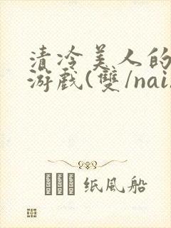 清冷美人的神奇游戏(双/nai)