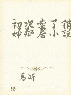 初次尝了销魂少妇邻居小说