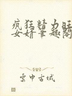 疯狂精力旺盛的女婿笔趣阁小说