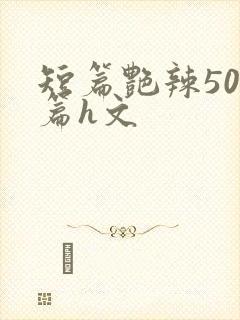 短篇艳辣500篇h文