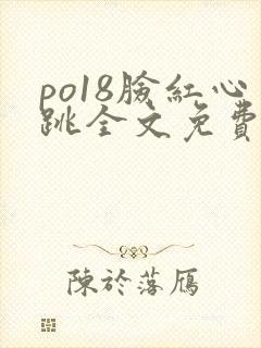 po18脸红心跳全文免费阅读笔趣阁