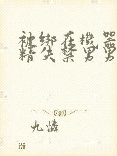 被绑在机器上榨精失禁男男