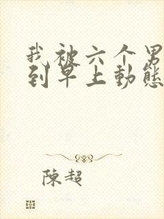 我被六个男人躁到早上动态图