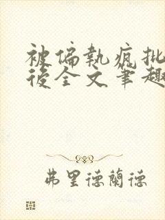 被偏执疯批囚禁后全文笔趣阁