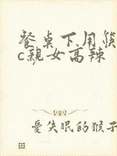 餐桌下用筷子狂c亲女高辣