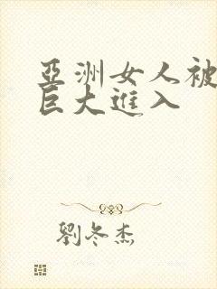 亚洲女人被黑人巨大进入