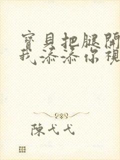 宝贝把腿开大让我添添你视频