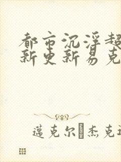 都市沉浮超前最新更新易克1