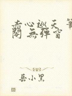 赤心巡天 笔趣阁 无弹窗