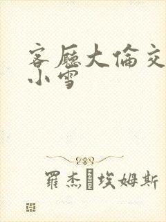 客厅大伦交侩h小雪