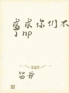 求求你们不要做了np