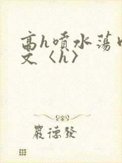 高h喷水荡肉欲文〈h〉
