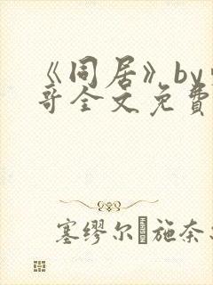 《同居》by东哥全文免费阅读