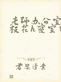 老师办公室狂肉校花h寝室视频