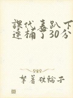 课代表趴下让我连桶了30分钟