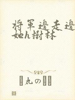 将军边走边挺进她h树林