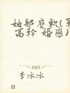 她那么软(军婚 高干 婚恋)完结