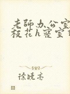 老师办公室狂肉校花h寝室视频