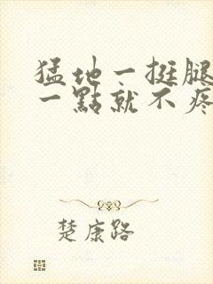 猛地一挺腿再开一点就不疼