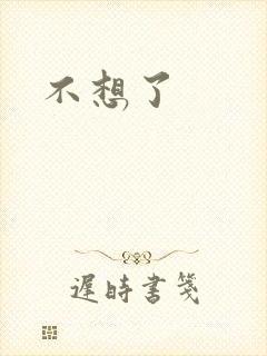 不想了