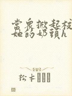 当众掀起校服揉她的奶头h