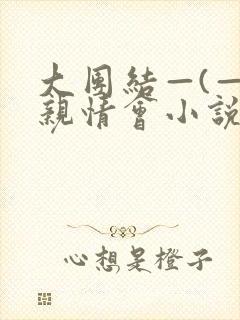 大团结—(—)亲情会小说