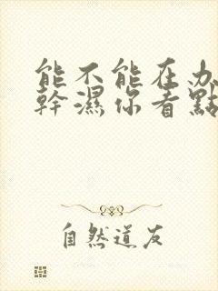 能不能在办公室干湿你看点