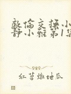 敌伦交换小敏小静小雅第1集