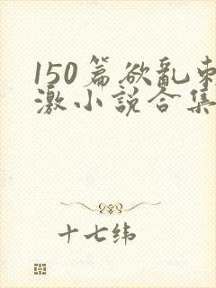 150篇欲乱刺激小说合集