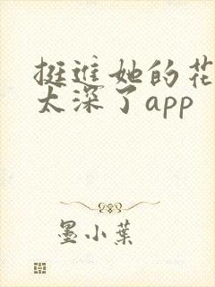 挺进她的花苞啊太深了app