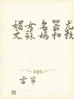 媚女名器尤物h文苏嫣和教官