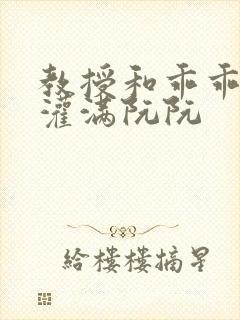 教授和乖乖女H灌满阮阮