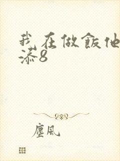 我在做饭他在下添8
