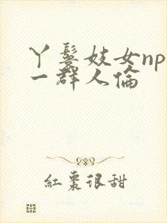 丫鬟妓女np被一群人伦