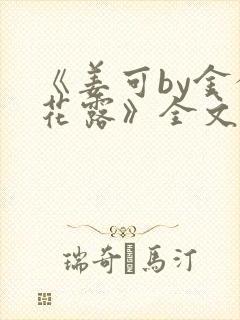 《姜可by金银花露》全文免费阅读