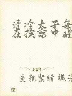 清冷太子每日都在挨龠中醒来小说