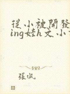 从小被开发成ying娃h文小说