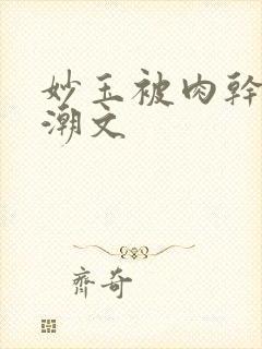 妙玉被肉干高H潮文