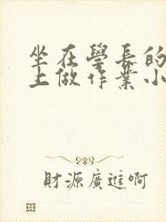 坐在学长的巨大上做作业小说