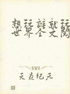 想玩谁就玩谁的世界全文阅读