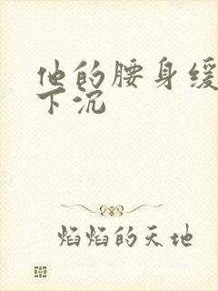 他的腰身缓慢的下沉
