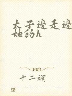 太子边走边挺进她的h