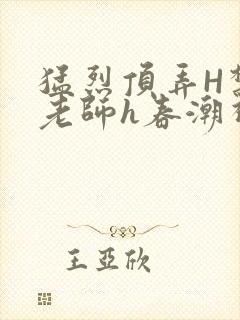 猛烈顶弄H禁欲老师h春潮视频