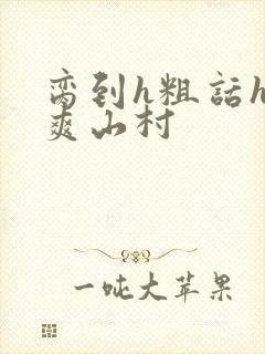 脔到h粗话h好爽山村